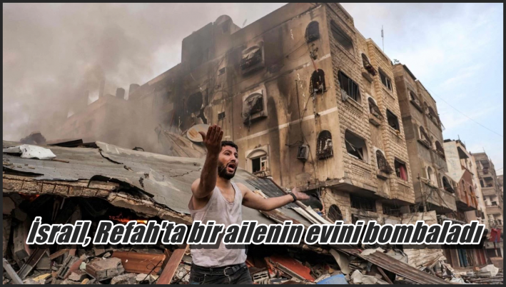 İsrail, Refah’ta bir ailenin evini bombaladı