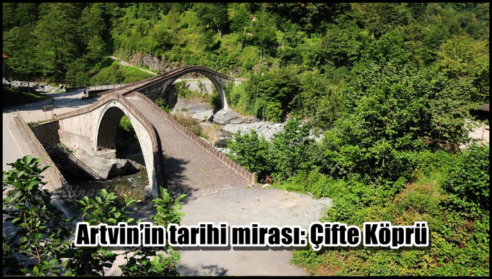 Artvin’in tarihi mirası: Çifte Köprü