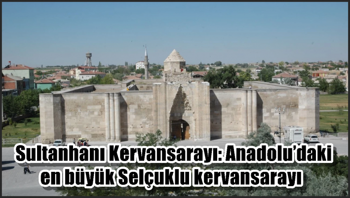 Sultanhanı Kervansarayı: Anadolu’daki en büyük Selçuklu kervansarayı