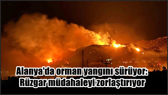 Alanya’da orman yangını sürüyor: Rüzgar müdahaleyi zorlaştırıyor