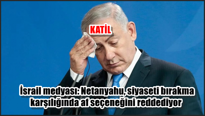 İsrail medyası: Netanyahu, siyaseti bırakma karşılığında af seçeneğini reddediyor