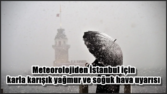 Meteorolojiden İstanbul için karla karışık yağmur ve soğuk hava uyarısı
