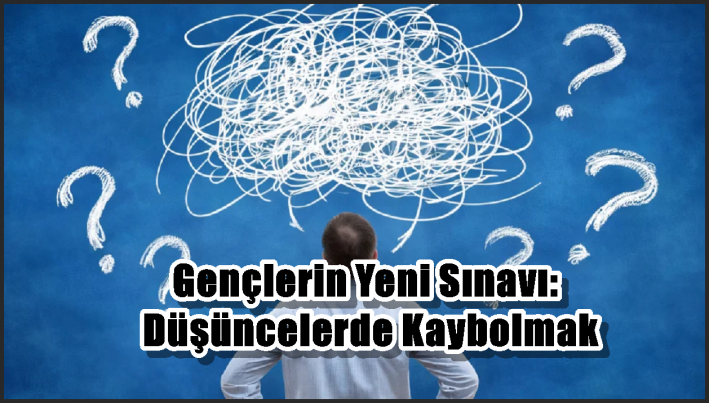 Gençlerin Yeni Sınavı: Düşüncelerde Kaybolmak