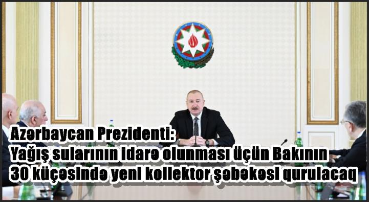 Azərbaycan Prezidenti: Yağış sularının idarə olunması üçün Bakının 30 küçəsində yeni kollektor şəbəkəsi qurulacaq