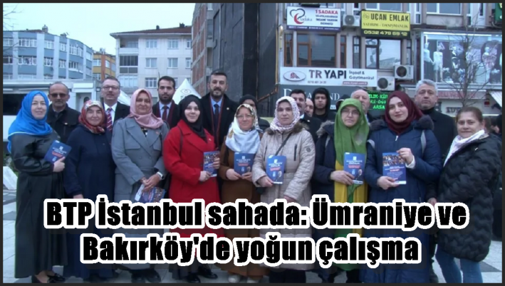 BTP İstanbul sahada: Ümraniye ve Bakırköy’de yoğun çalışma