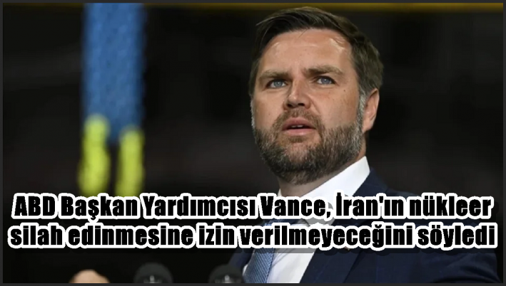 ABD Başkan Yardımcısı Vance, İran’ın nükleer silah edinmesine izin verilmeyeceğini söyledi