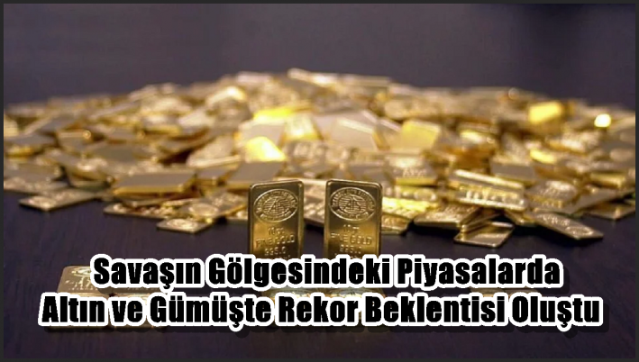 Savaşın Gölgesindeki Piyasalarda Altın ve Gümüşte Rekor Beklentisi Oluştu