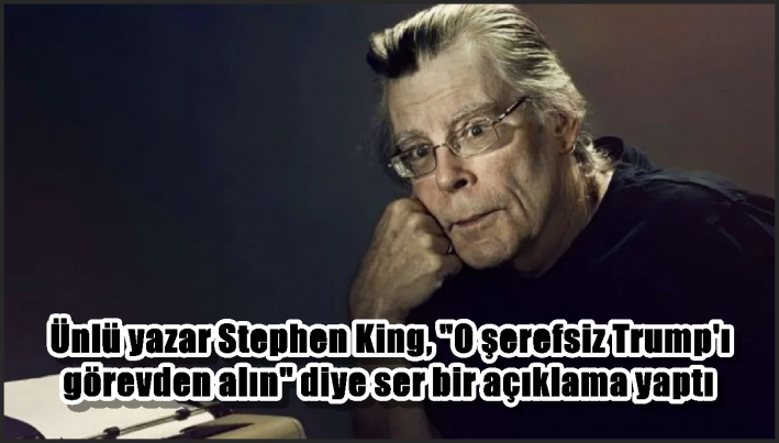 Ünlü yazar Stephen King, ”O şerefsiz Trump’ı görevden alın” diye ser bir açıklama yaptı