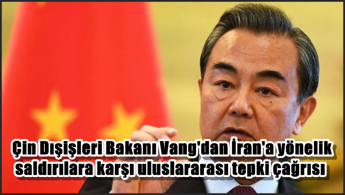 Çin Dışişleri Bakanı Vang’dan İran’a yönelik saldırılara karşı uluslararası tepki çağrısı