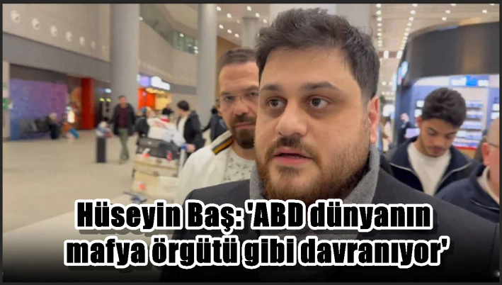 Hüseyin Baş: ’ABD dünyanın mafya örgütü gibi davranıyor’