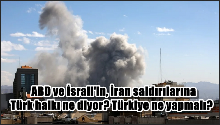 ABD ve İsrail’in, İran saldırılarına Türk halkı ne diyor? Türkiye ne yapmalı?