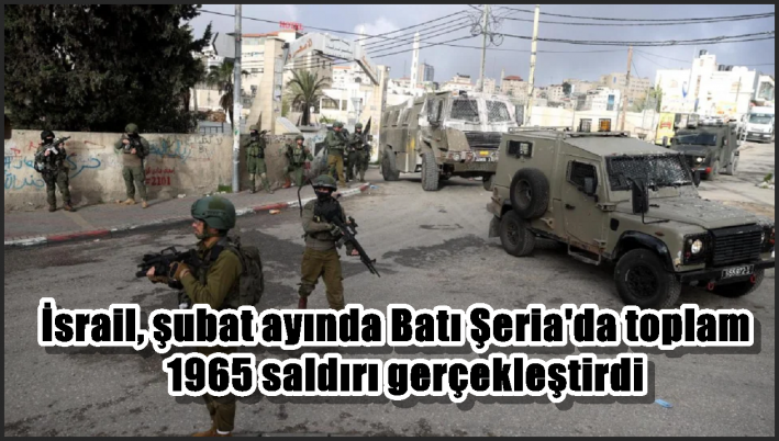 İsrail, şubat ayında Batı Şeria’da toplam 1965 saldırı gerçekleştirdi