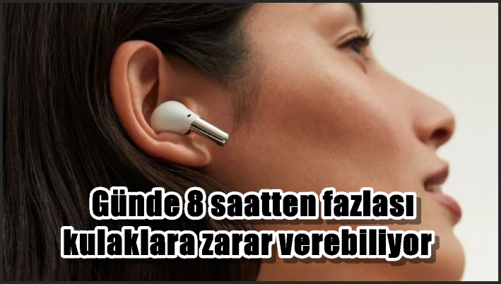 Günde 8 saatten fazlası kulaklara zarar verebiliyor