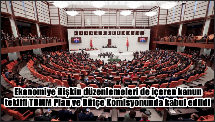 Ekonomiye ilişkin düzenlemeleri de içeren kanun teklifi TBMM Plan ve Bütçe Komisyonunda kabul edildi