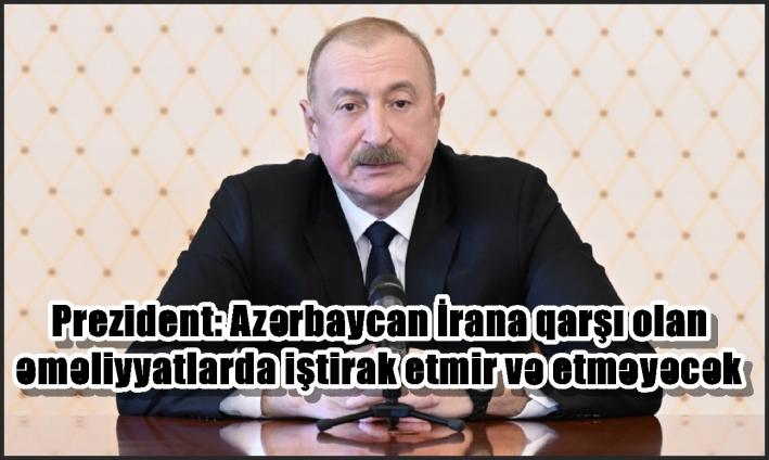 Prezident: Azərbaycan İrana qarşı olan əməliyyatlarda iştirak etmir və etməyəcək