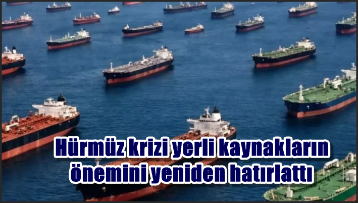 Hürmüz krizi yerli kaynakların önemini yeniden hatırlattı