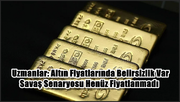 Uzmanlar Uyarıyor: Altın Fiyatlarında Belirsizlik Var Savaş Senaryosu Henüz Fiyatlanmadı