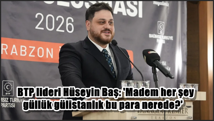 BTP lideri Hüseyin Baş: ’Madem her şey güllük gülistanlık bu para nerede?’