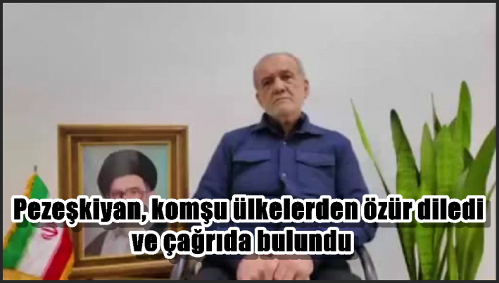 Pezeşkiyan, komşu ülkelerden özür diledi ve çağrıda bulundu