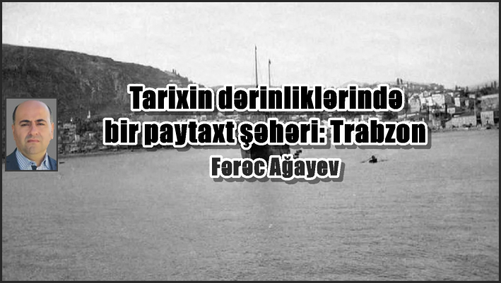 Tarixin dərinliklərində bir paytaxt şəhəri: Trabzon