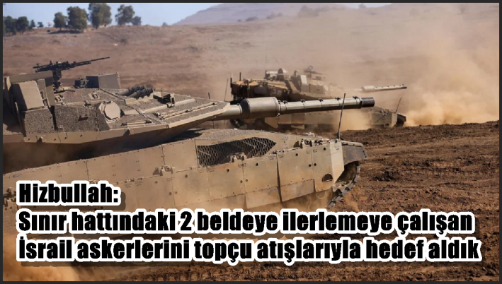 Hizbullah: Sınır hattındaki 2 beldeye ilerlemeye çalışan İsrail askerlerini topçu atışlarıyla hedef aldık