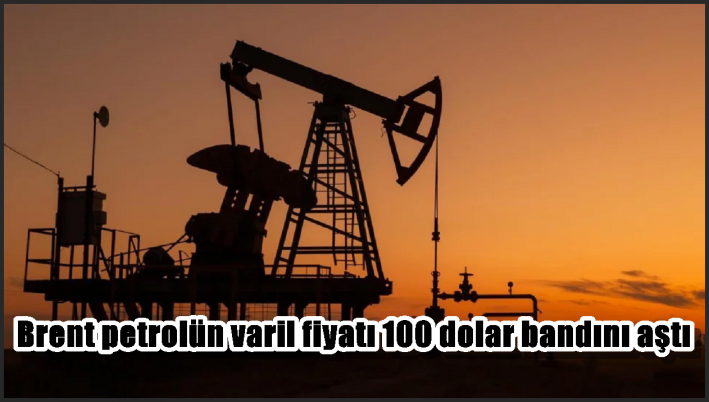 Brent petrolün varil fiyatı 100 dolar bandını aştı