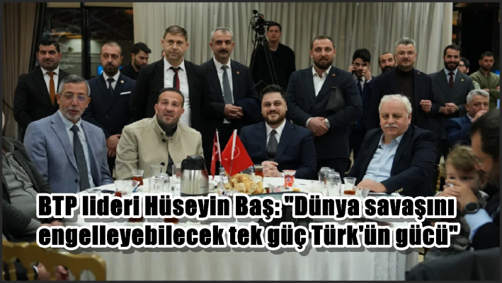 BTP lideri Hüseyin Baş: ”Dünya savaşını engelleyebilecek tek güç Türk’ün gücü”