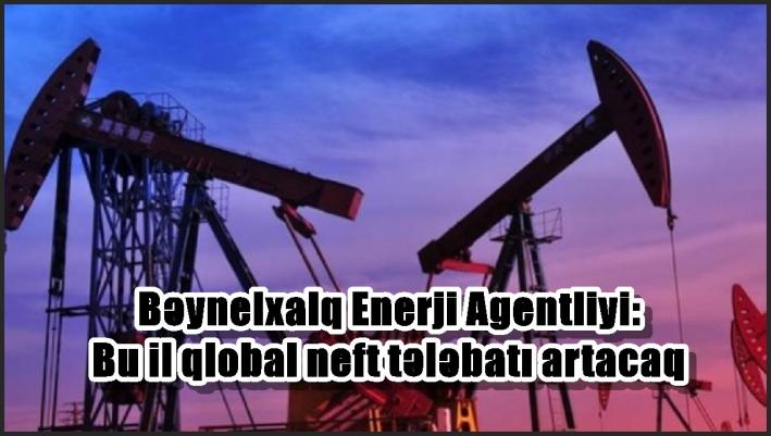 Beynəlxalq Enerji Agentliyi: Bu il qlobal neft tələbatı artacaq