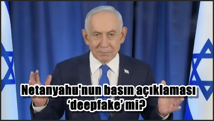 Netanyahu’nun basın açıklaması ‘deepfake’ mi?