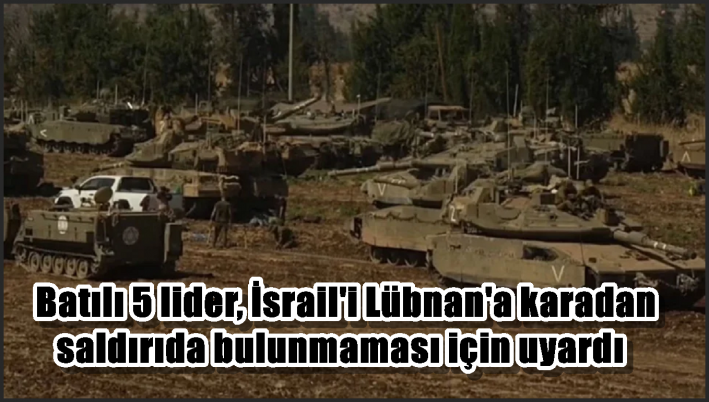 Batılı 5 lider, İsrail’i Lübnan’a karadan saldırıda bulunmaması için uyardı