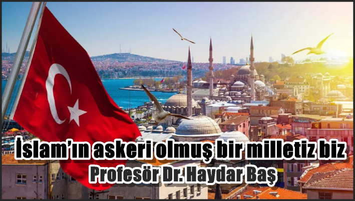 İslam’ın askeri olmuş bir milletiz biz