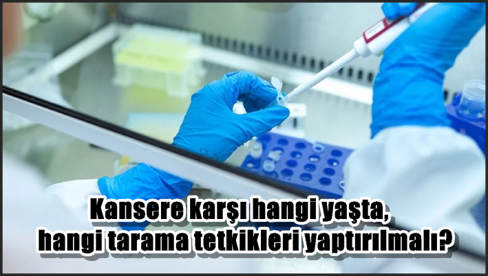 Kansere karşı hangi yaşta, hangi tarama tetkikleri yaptırılmalı?