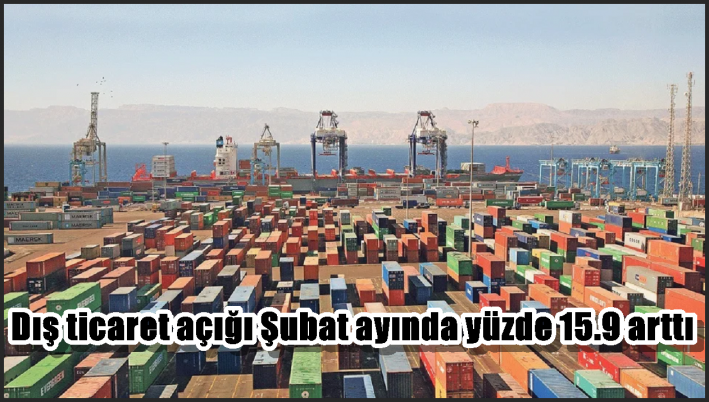 Dış ticaret açığı Şubat ayında yüzde 15.9 arttı