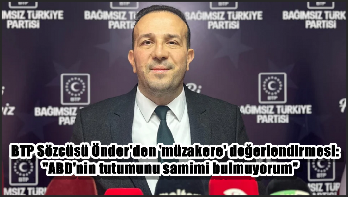 BTP Sözcüsü Önder’den ’müzakere’ değerlendirmesi: ”ABD’nin tutumunu samimi bulmuyorum”