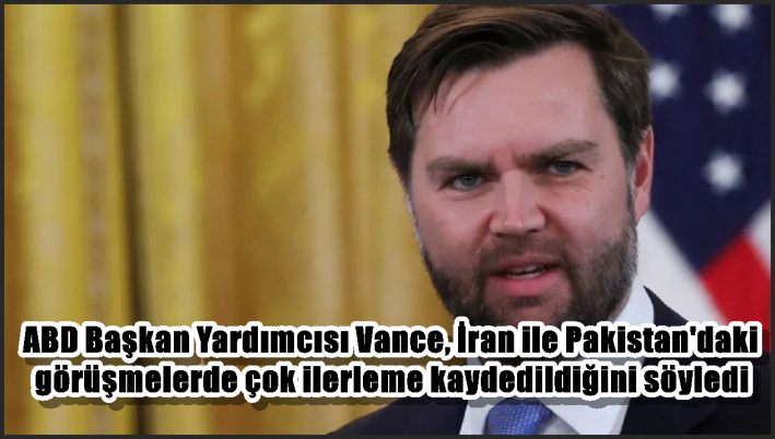 ABD Başkan Yardımcısı Vance, İran ile Pakistan’daki görüşmelerde çok ilerleme kaydedildiğini söyledi