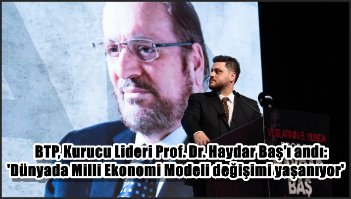 BTP, Kurucu Lideri Prof. Dr. Haydar Baş’ı andı: ’Dünyada Milli Ekonomi Modeli değişimi yaşanıyor’