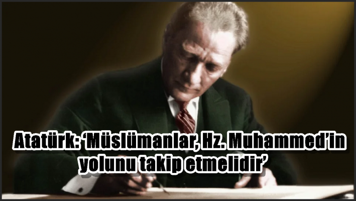 Atatürk: ‘Müslümanlar, Hz. Muhammed’in yolunu takip etmelidir’