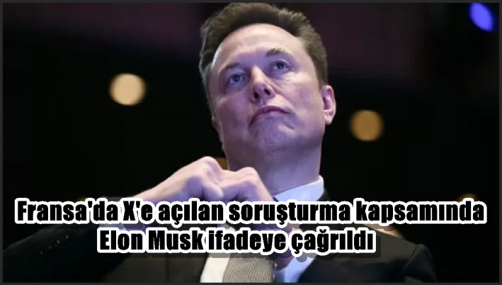 Fransa’da X’e açılan soruşturma kapsamında Elon Musk ifadeye çağrıldı