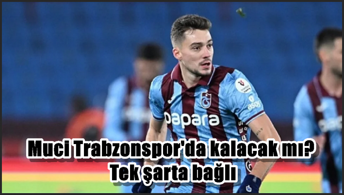 Muci Trabzonspor’da kalacak mı? Tek şarta bağlı