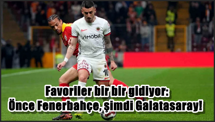 Favoriler bir bir gidiyor: Önce Fenerbahçe, şimdi Galatasaray!