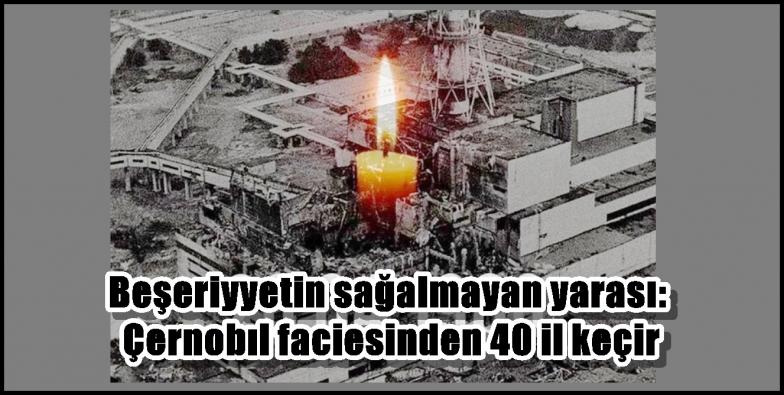 Bəşəriyyətin sağalmayan yarası: Çernobıl faciəsindən 40 il keçir