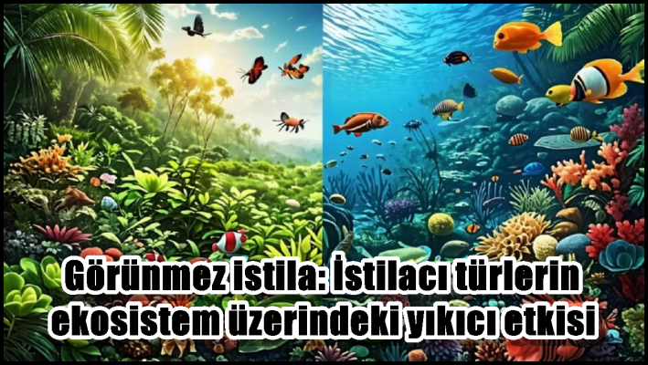 Görünmez istila: İstilacı türlerin ekosistem üzerindeki yıkıcı etkisi