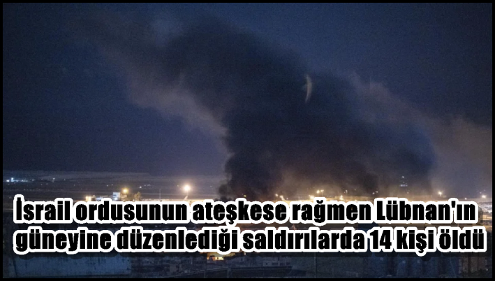 İsrail ordusunun ateşkese rağmen Lübnan’ın güneyine düzenlediği saldırılarda 14 kişi öldü