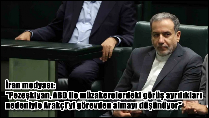 İran medyası: ”Pezeşkiyan, ABD ile müzakerelerdeki görüş ayrılıkları nedeniyle Arakçi’yi görevden almayı düşünüyor”