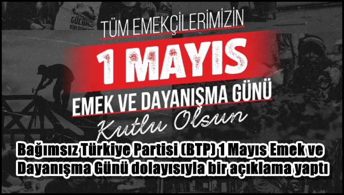 Bağımsız Türkiye Partisi (BTP) 1 Mayıs Emek ve Dayanışma Günü dolayısıyla bir açıklama yaptı