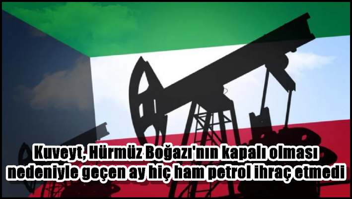 Kuveyt, Hürmüz Boğazı’nın kapalı olması nedeniyle geçen ay hiç ham petrol ihraç etmedi