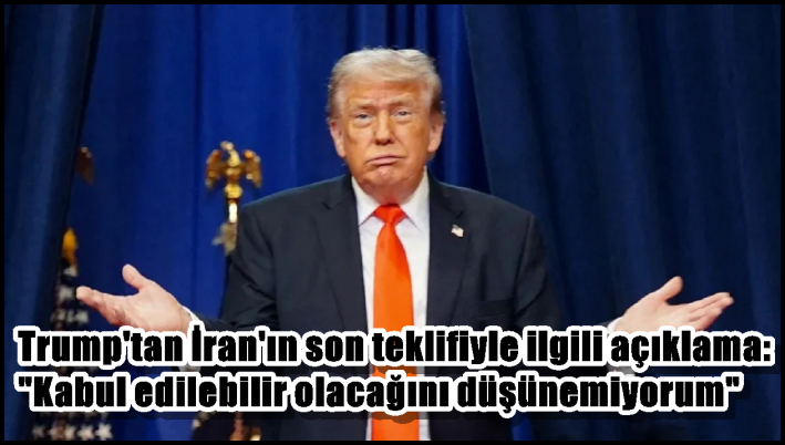 Trump’tan İran’ın son teklifiyle ilgili açıklama: ”Kabul edilebilir olacağını düşünemiyorum”