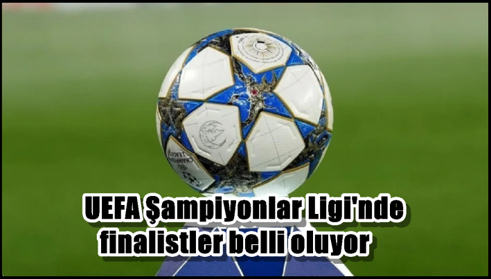 UEFA Şampiyonlar Ligi’nde finalistler belli oluyor