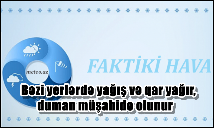 Bəzi yerlərdə yağış və qar yağır, duman müşahidə olunur – FAKTİKİ HAVA..