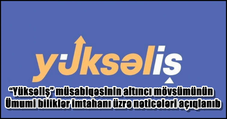 “Yüksəliş” müsabiqəsinin altıncı mövsümünün Ümumi biliklər imtahanı üzrə nəticələri açıqlanıb